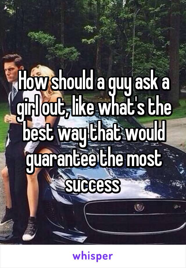 How should a guy ask a girl out, like what's the best way that would guarantee the most success 