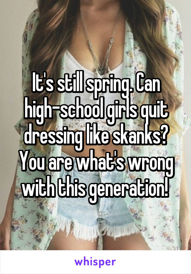 It's still spring. Can high-school girls quit dressing like skanks? You are what's wrong with this generation! 