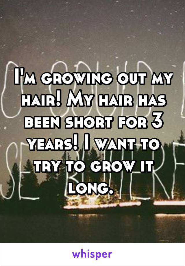 I'm growing out my hair! My hair has been short for 3 years! I want to try to grow it long. 