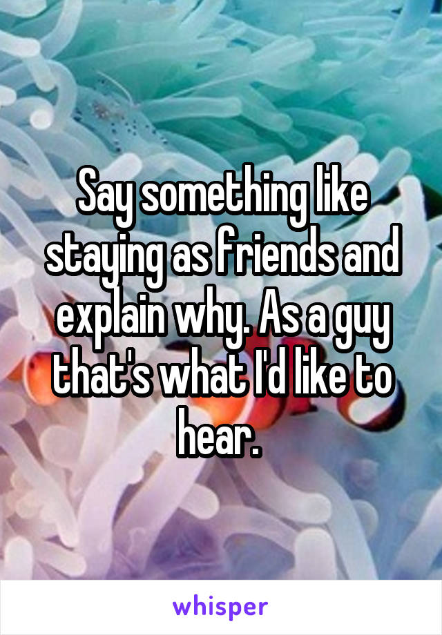 Say something like staying as friends and explain why. As a guy that's what I'd like to hear. 