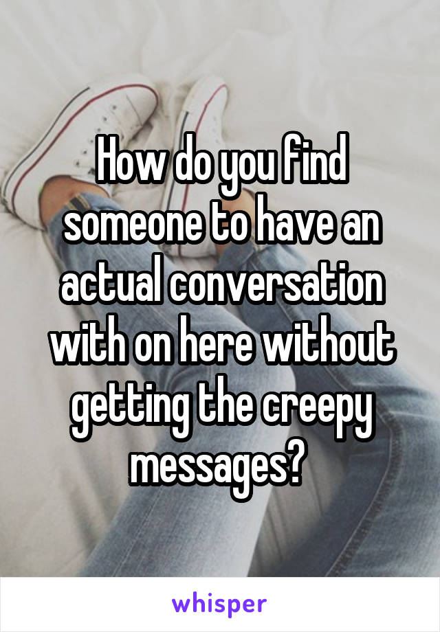 How do you find someone to have an actual conversation with on here without getting the creepy messages? 