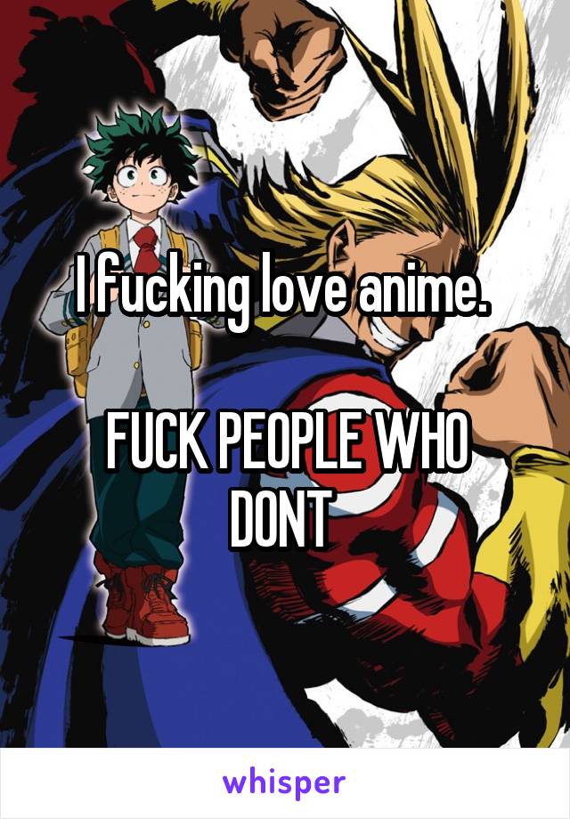 I fucking love anime. 

FUCK PEOPLE WHO DONT 