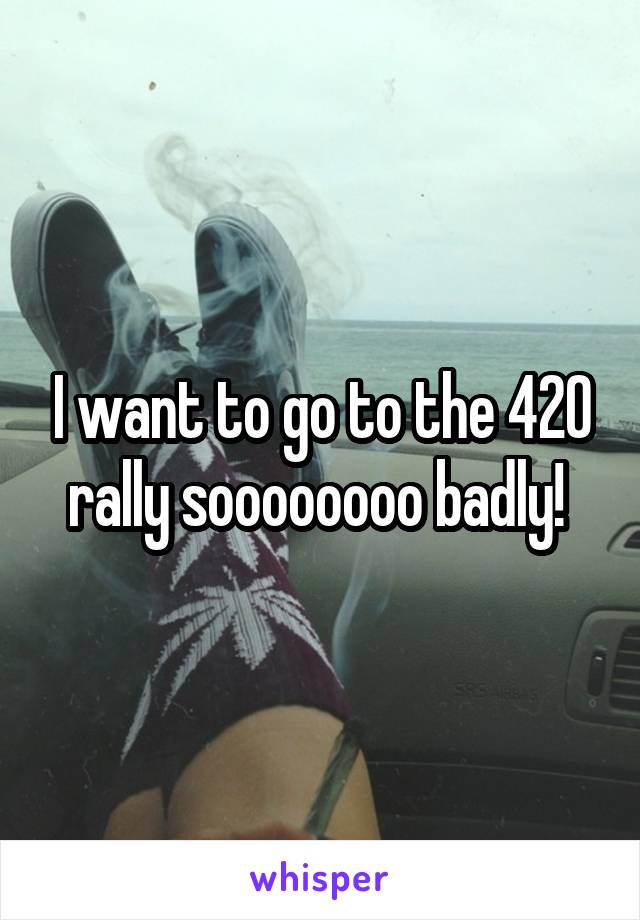 I want to go to the 420 rally soooooooo badly! 