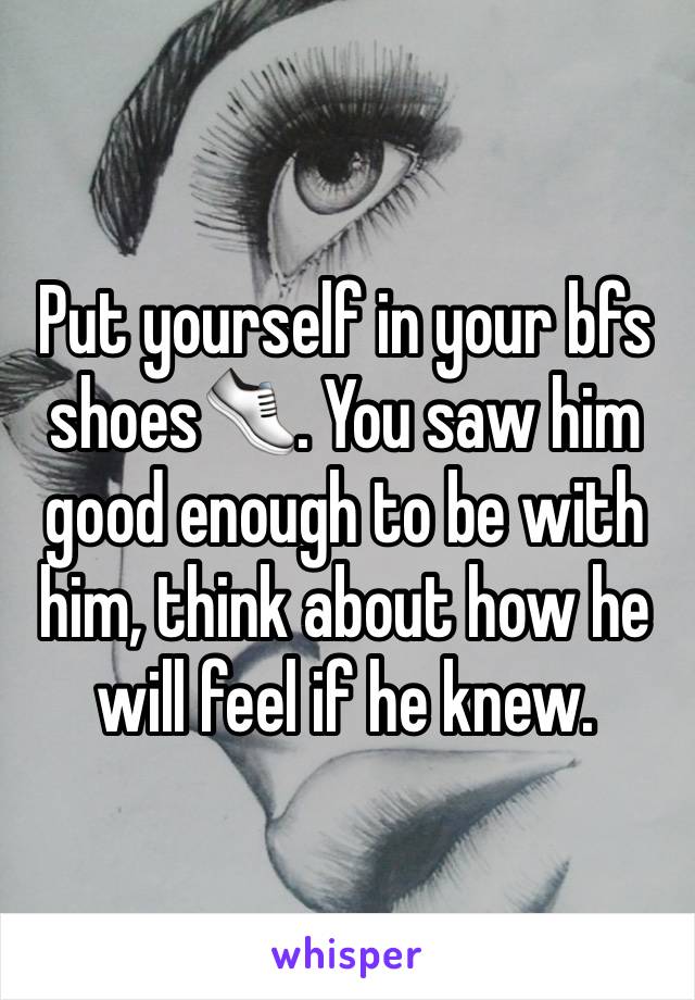 Put yourself in your bfs shoes👟. You saw him good enough to be with him, think about how he will feel if he knew. 