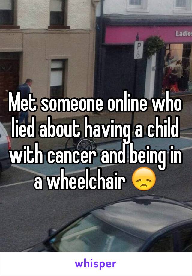 Met someone online who lied about having a child with cancer and being in a wheelchair 😞