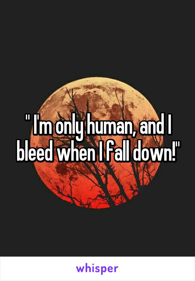 " I'm only human, and I bleed when I fall down!"