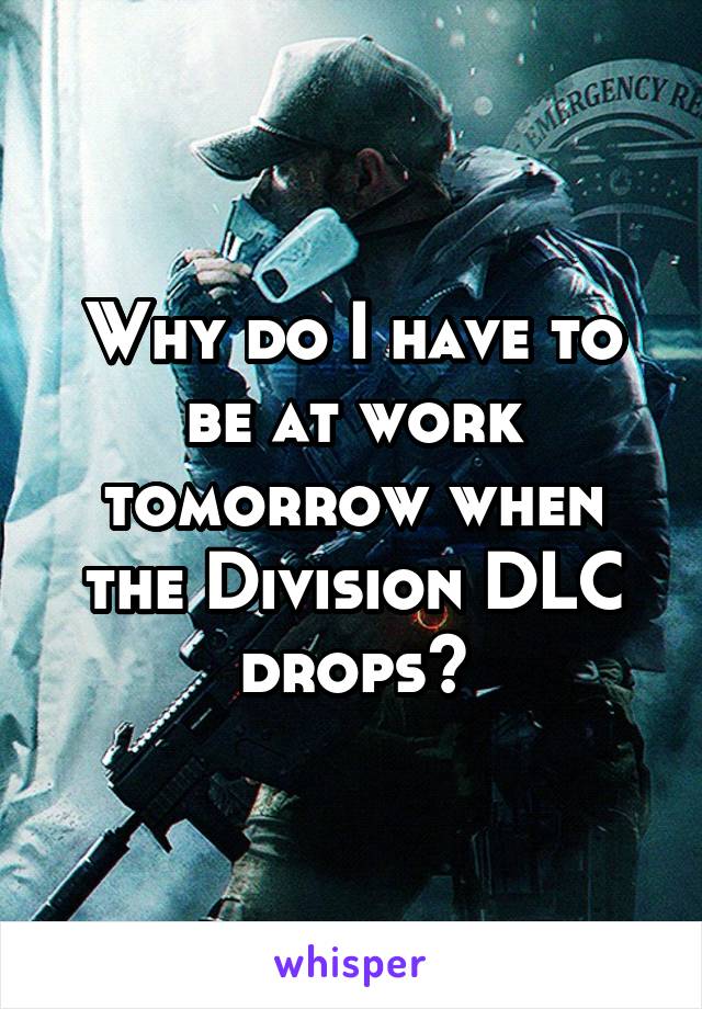 Why do I have to be at work tomorrow when the Division DLC drops?