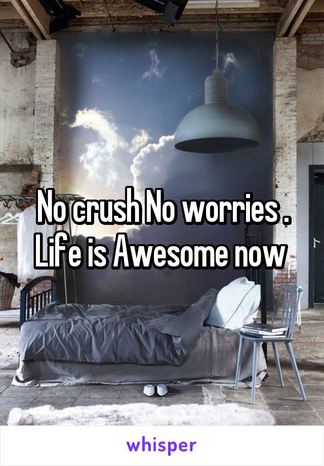 No crush No worries . Life is Awesome now 