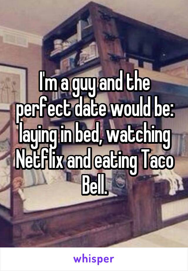 I'm a guy and the perfect date would be: laying in bed, watching Netflix and eating Taco Bell.