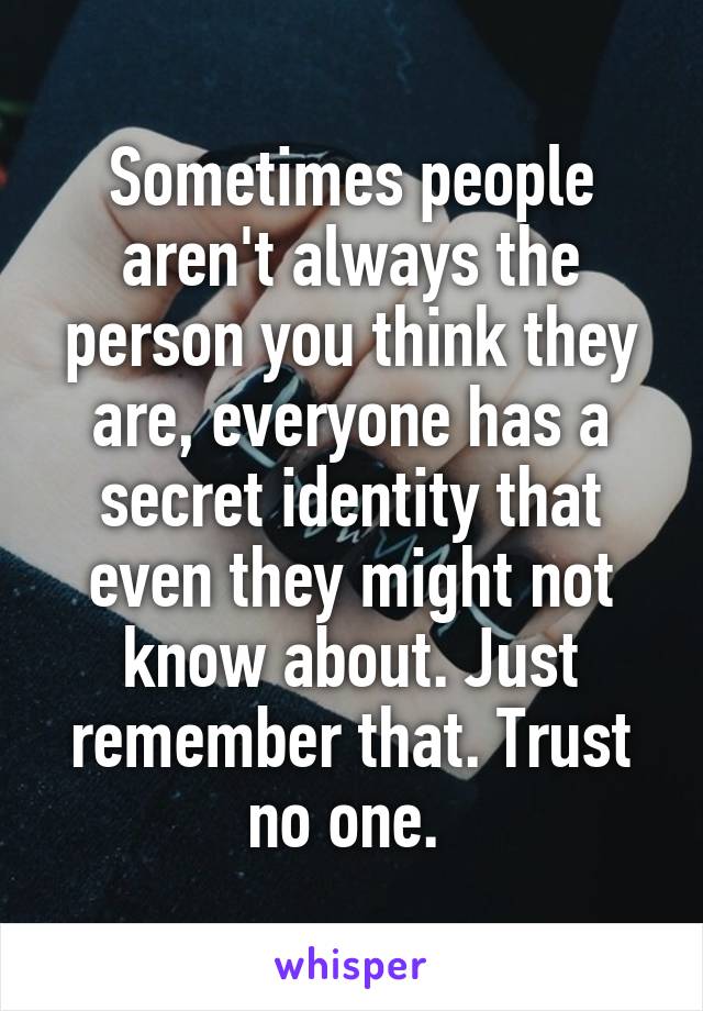 Sometimes people aren't always the person you think they are, everyone has a secret identity that even they might not know about. Just remember that. Trust no one. 