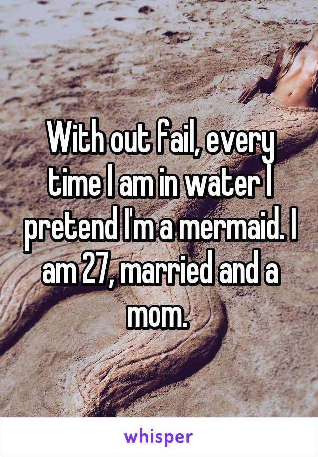 With out fail, every time I am in water I pretend I'm a mermaid. I am 27, married and a mom. 