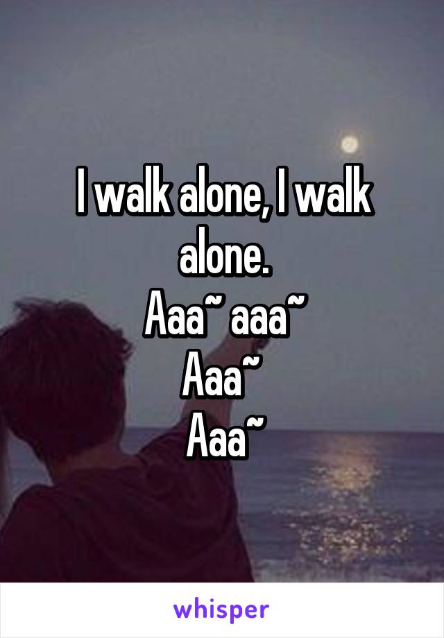 I walk alone, I walk alone.
Aaa~ aaa~
Aaa~ 
Aaa~