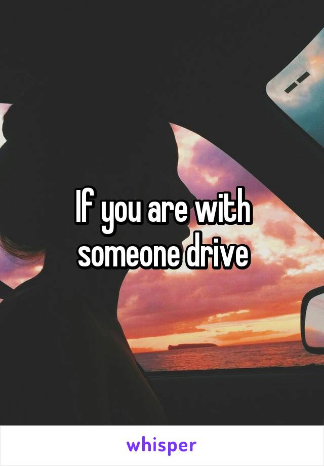 If you are with someone drive