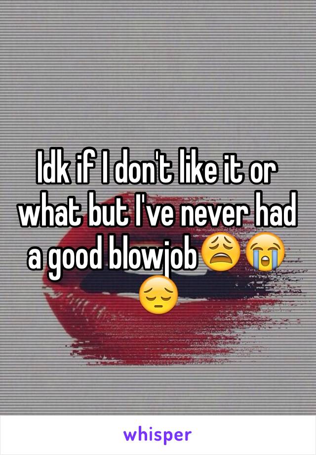 Idk if I don't like it or what but I've never had a good blowjob😩😭😔