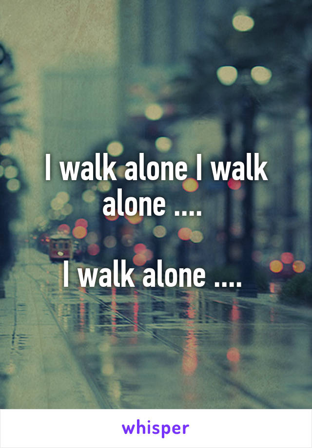 I walk alone I walk alone .... 

I walk alone .... 