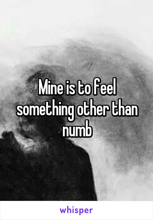 Mine is to feel something other than numb