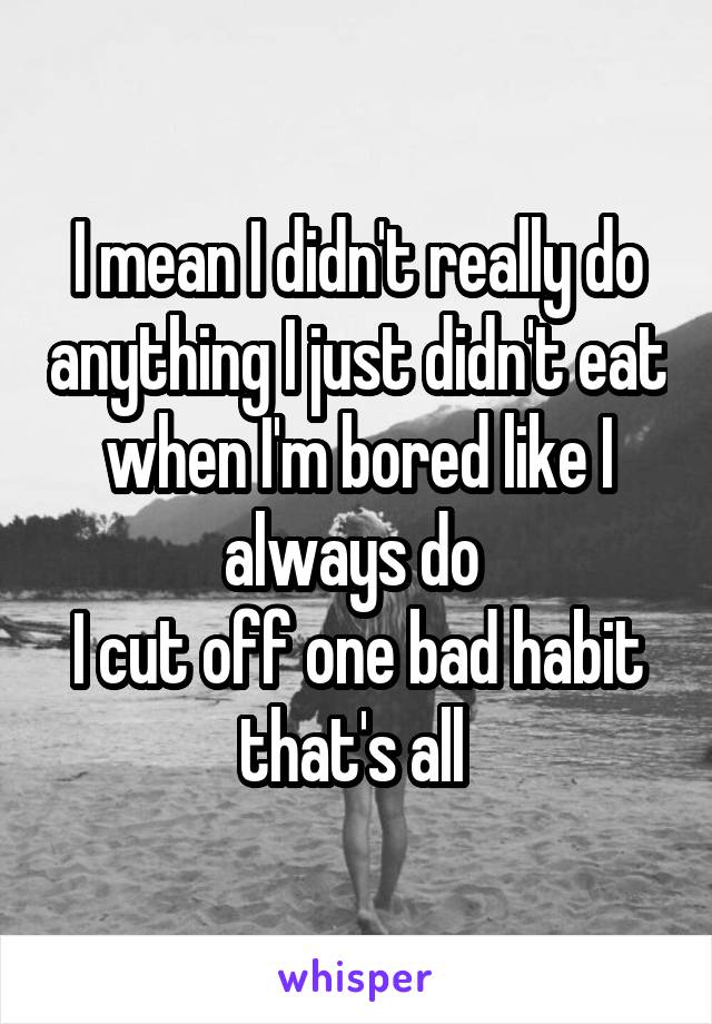 I mean I didn't really do anything I just didn't eat when I'm bored like I always do 
I cut off one bad habit that's all 