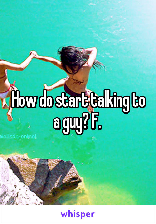 How do start talking to a guy? F. 