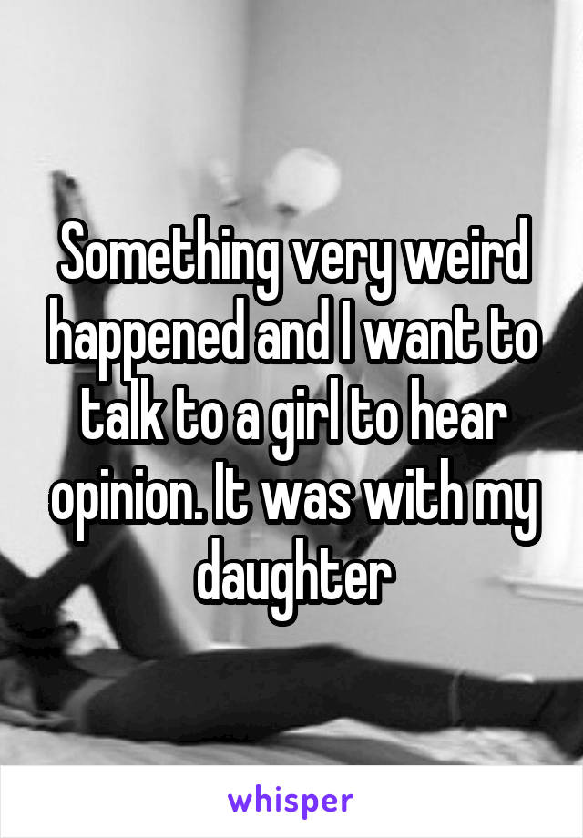 Something very weird happened and I want to talk to a girl to hear opinion. It was with my daughter