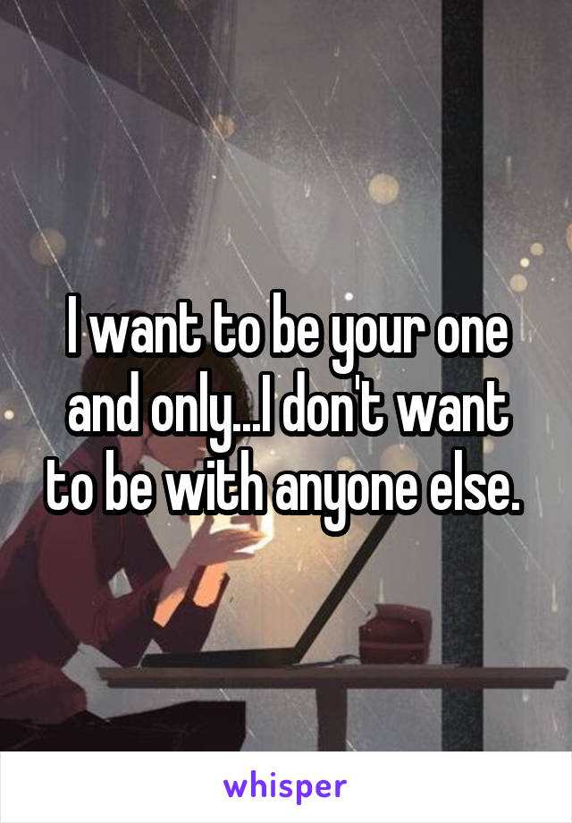 I want to be your one and only...I don't want to be with anyone else. 