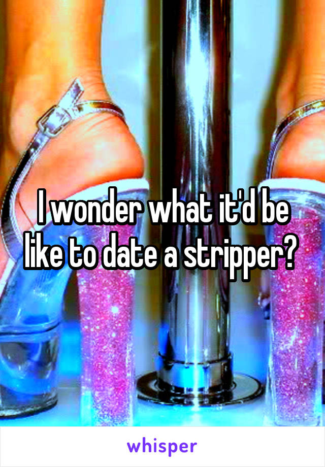 I wonder what it'd be like to date a stripper? 