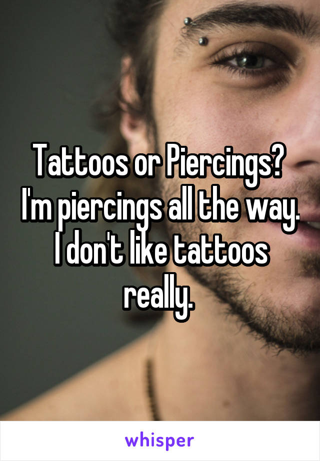 Tattoos or Piercings?  I'm piercings all the way. I don't like tattoos really. 