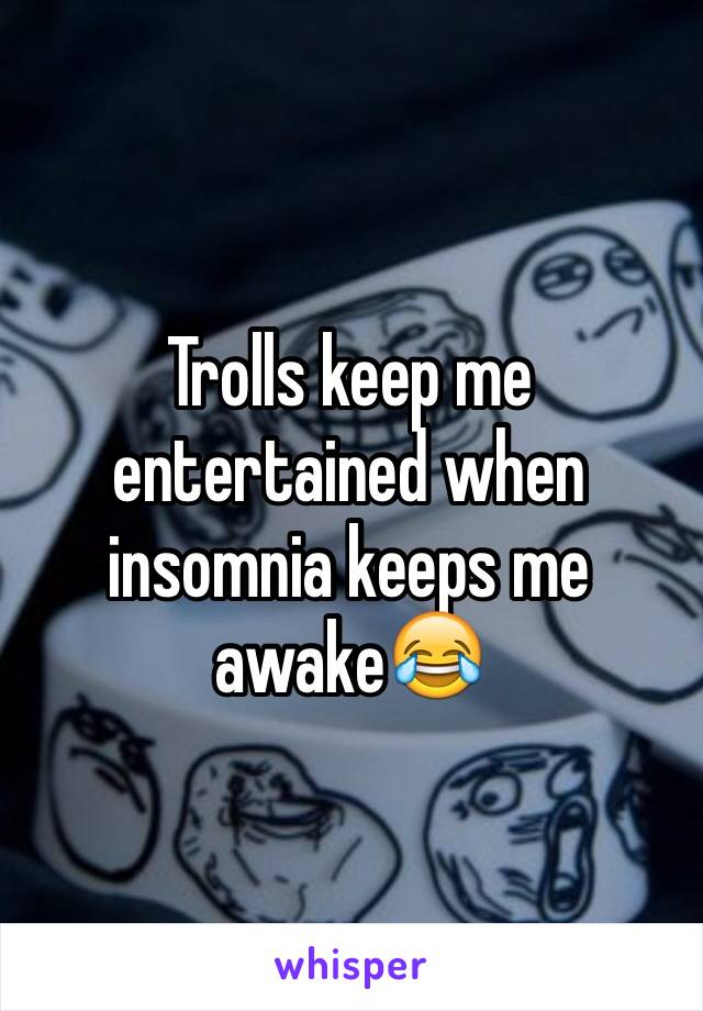 Trolls keep me entertained when insomnia keeps me awake😂