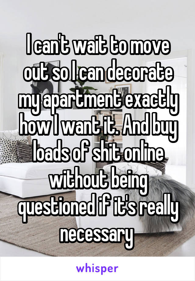 I can't wait to move out so I can decorate my apartment exactly how I want it. And buy loads of shit online without being questioned if it's really necessary 