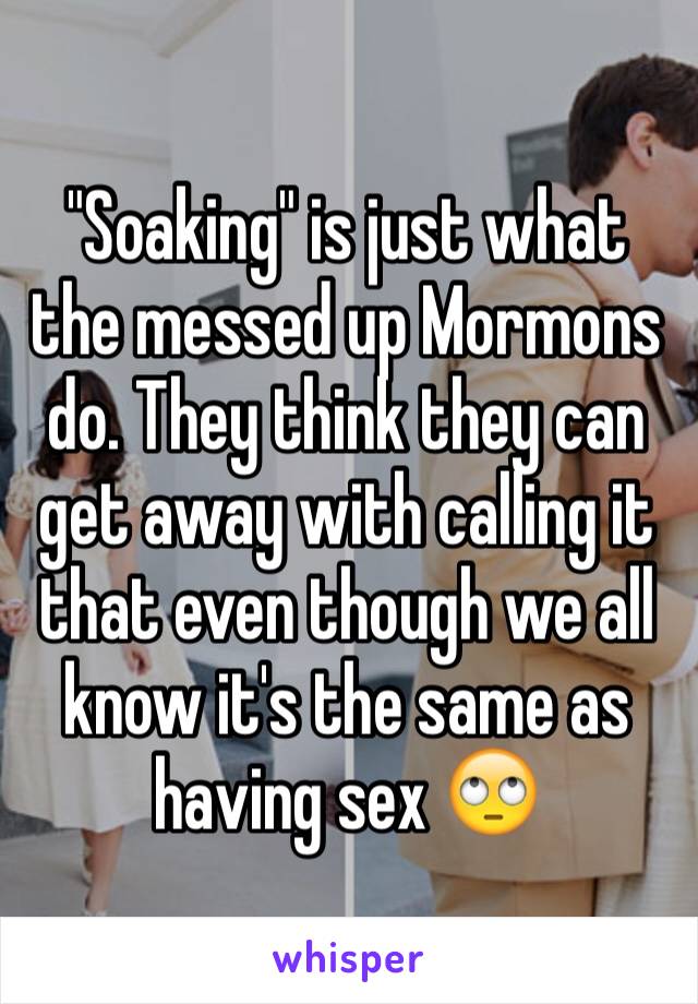 "Soaking" is just what the messed up Mormons do. They think they can get away with calling it that even though we all know it's the same as having sex 🙄