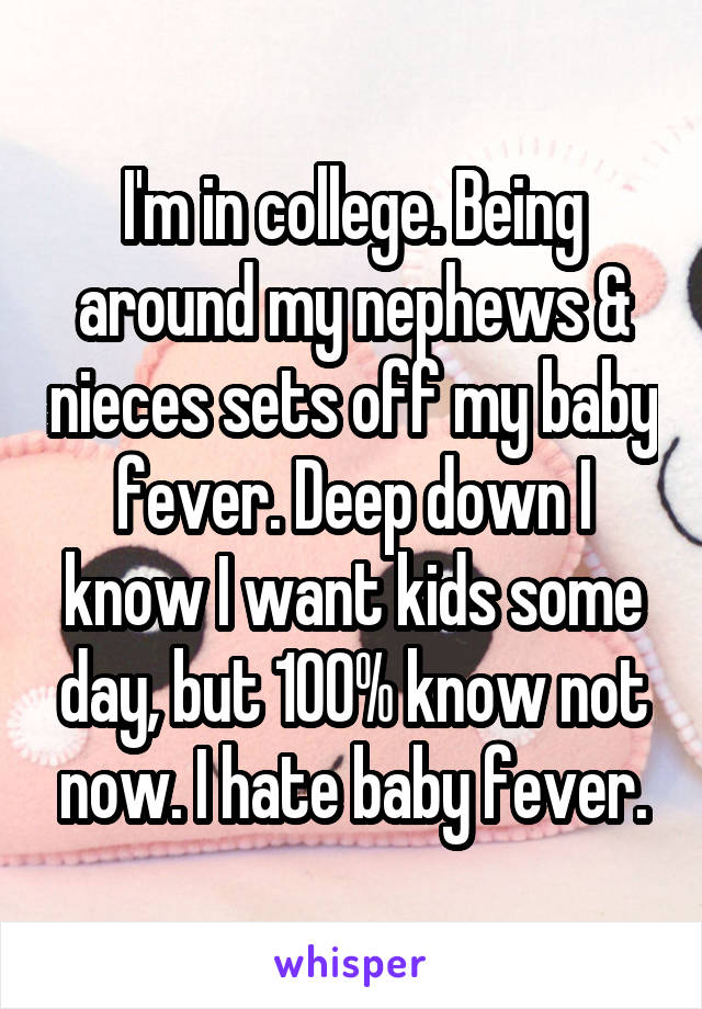 I'm in college. Being around my nephews & nieces sets off my baby fever. Deep down I know I want kids some day, but 100% know not now. I hate baby fever.