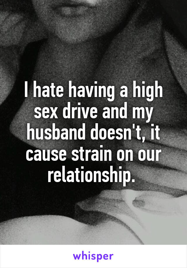 I hate having a high sex drive and my husband doesn't, it cause strain on our relationship. 