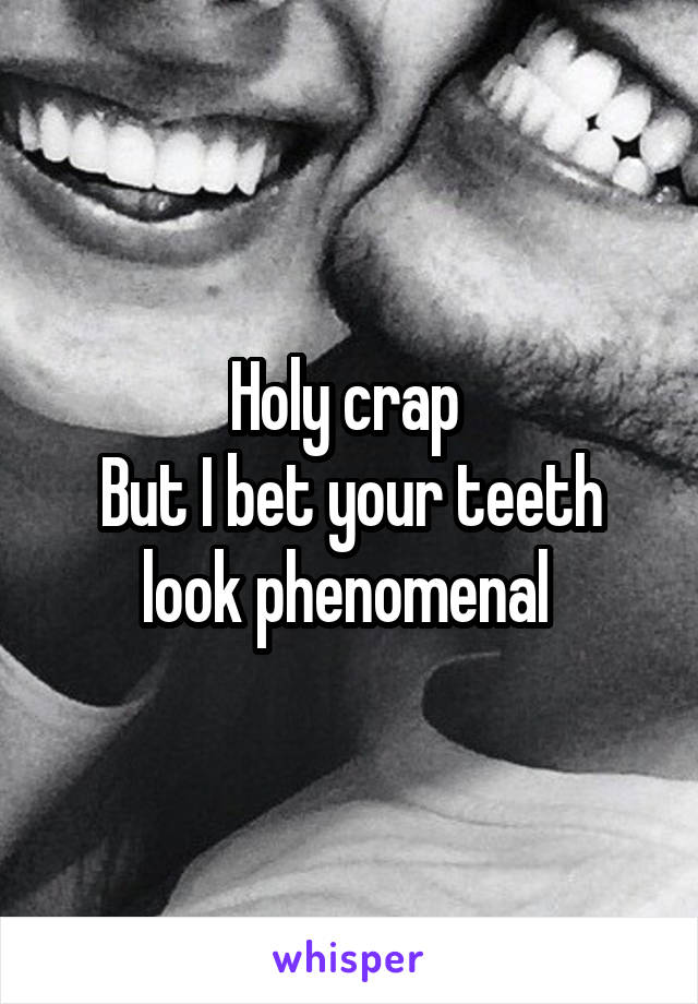 Holy crap 
But I bet your teeth look phenomenal 