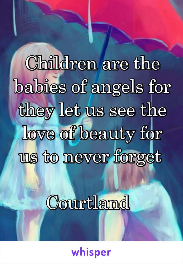 Children are the babies of angels for they let us see the love of beauty for us to never forget 

Courtland  