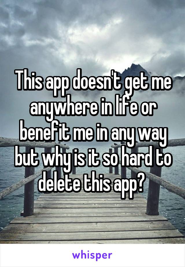 This app doesn't get me anywhere in life or benefit me in any way but why is it so hard to delete this app? 