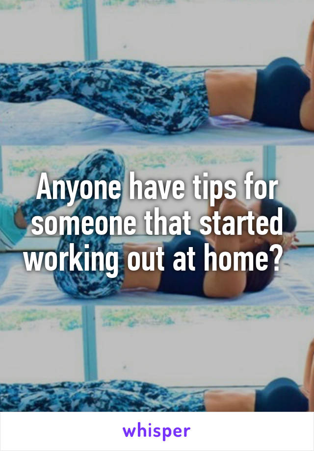 Anyone have tips for someone that started working out at home? 