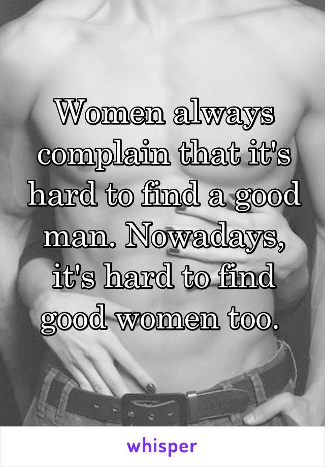 Women always complain that it's hard to find a good man. Nowadays, it's hard to find good women too. 
