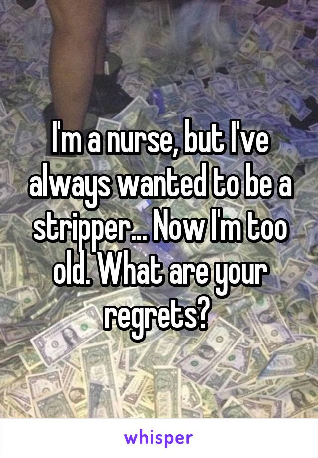 I'm a nurse, but I've always wanted to be a stripper... Now I'm too old. What are your regrets? 