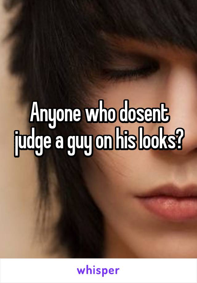 Anyone who dosent judge a guy on his looks? 