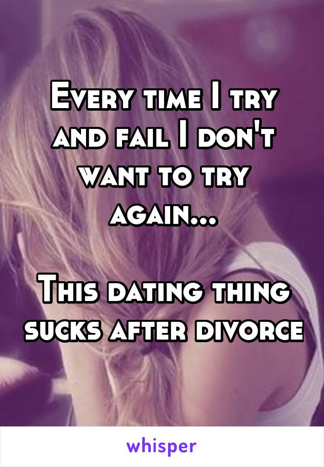 Every time I try and fail I don't want to try again...

This dating thing sucks after divorce 