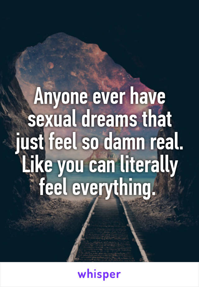 Anyone ever have sexual dreams that just feel so damn real. Like you can literally feel everything. 