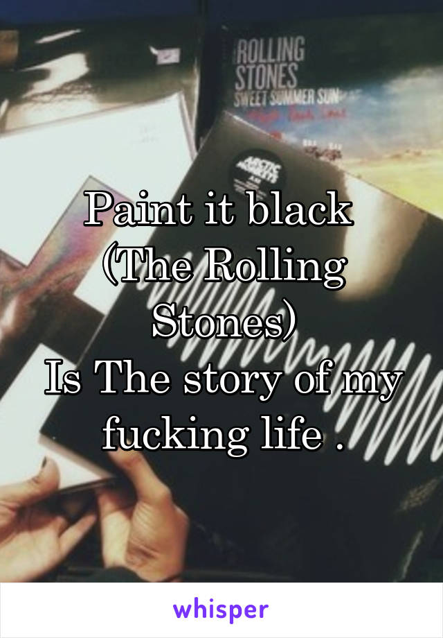 Paint it black 
(The Rolling Stones)
Is The story of my fucking life .