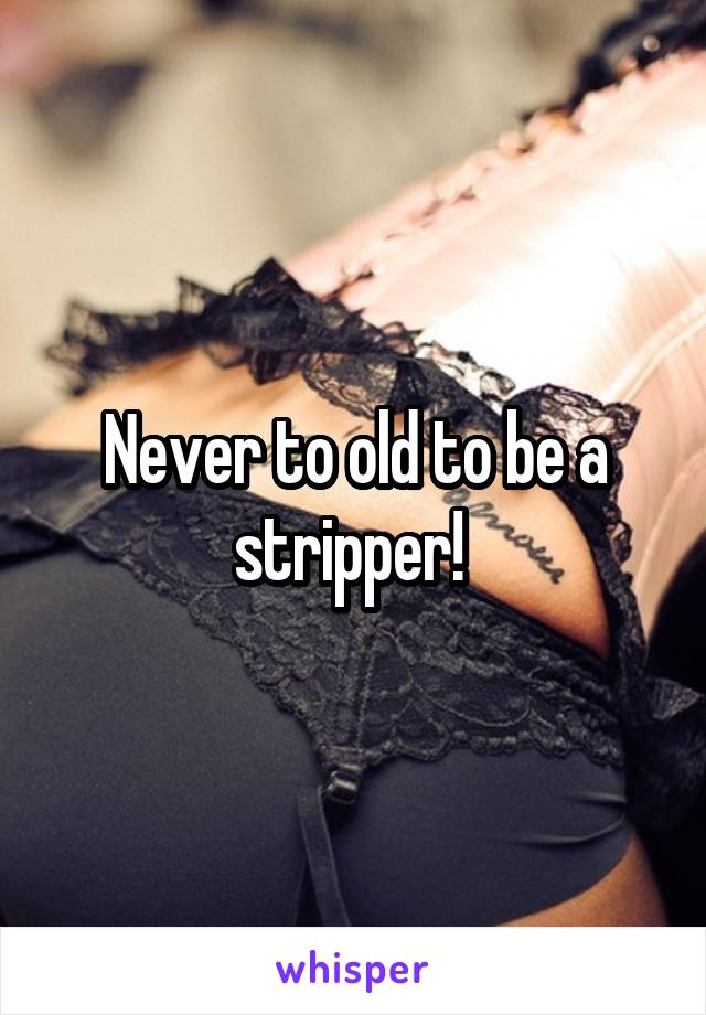 Never to old to be a stripper! 