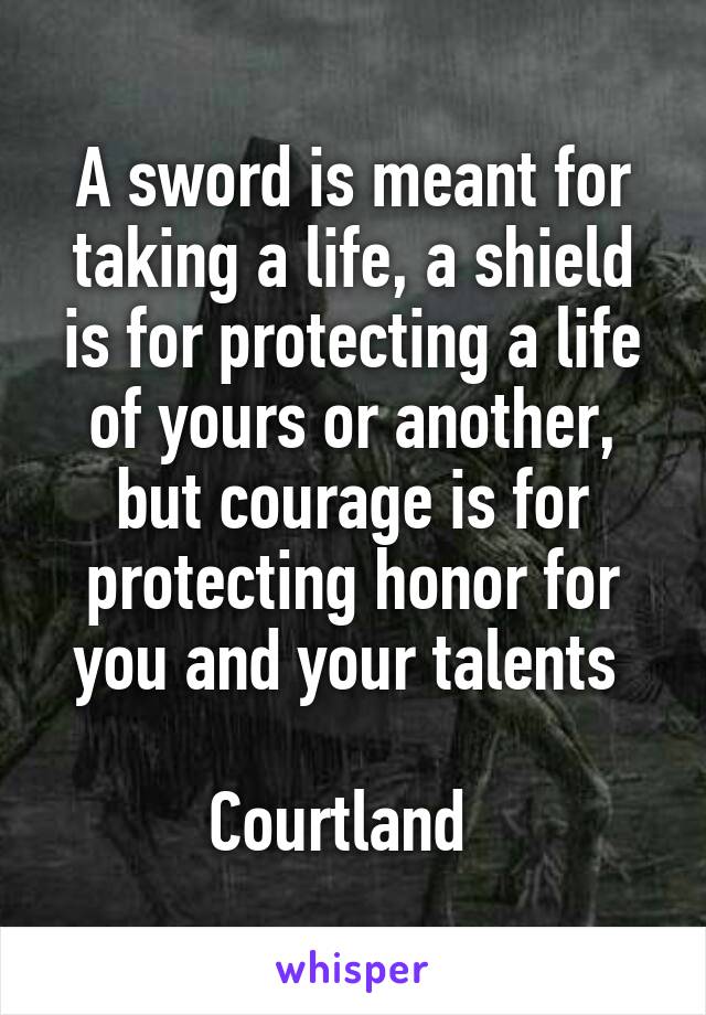 A sword is meant for taking a life, a shield is for protecting a life of yours or another, but courage is for protecting honor for you and your talents 

Courtland  