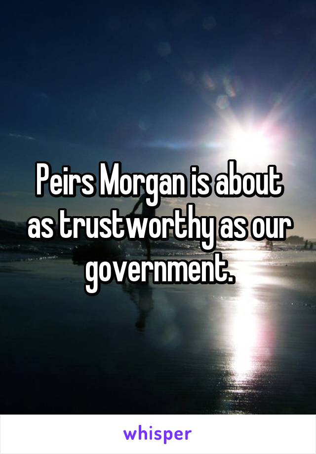 Peirs Morgan is about as trustworthy as our government.