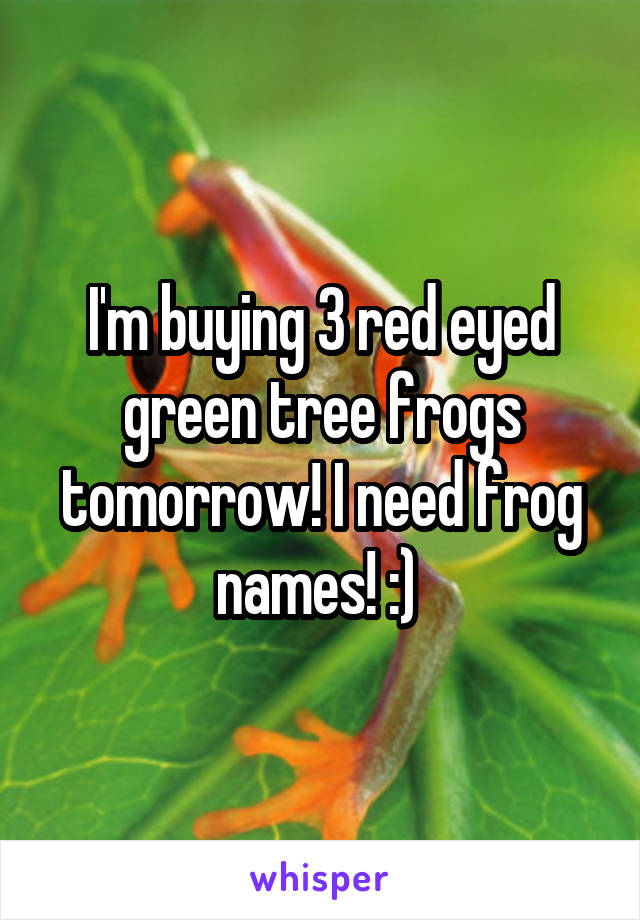 I'm buying 3 red eyed green tree frogs tomorrow! I need frog names! :) 