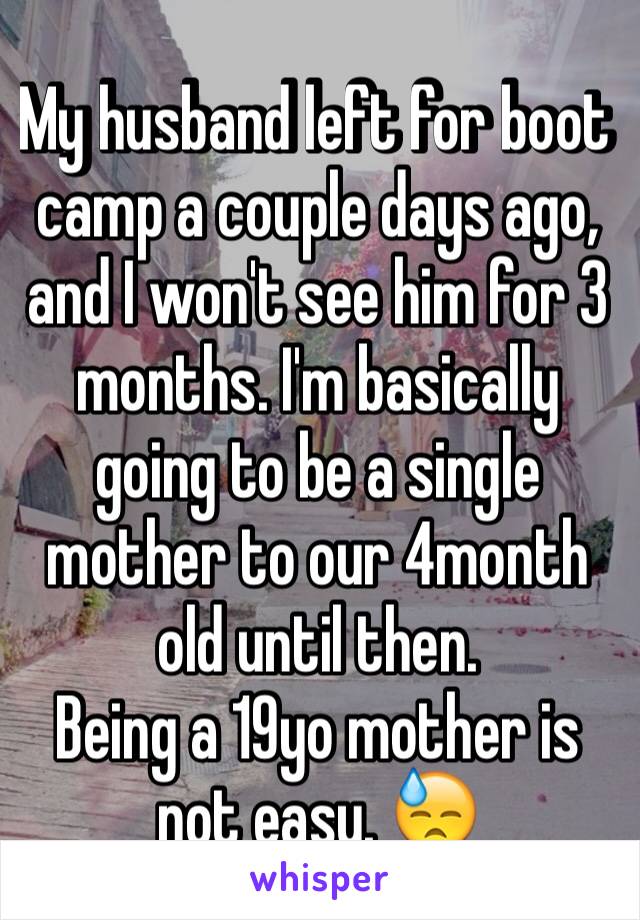 My husband left for boot camp a couple days ago, and I won't see him for 3 months. I'm basically going to be a single mother to our 4month old until then. 
Being a 19yo mother is not easy. 😓