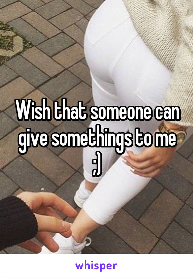 Wish that someone can give somethings to me ;)