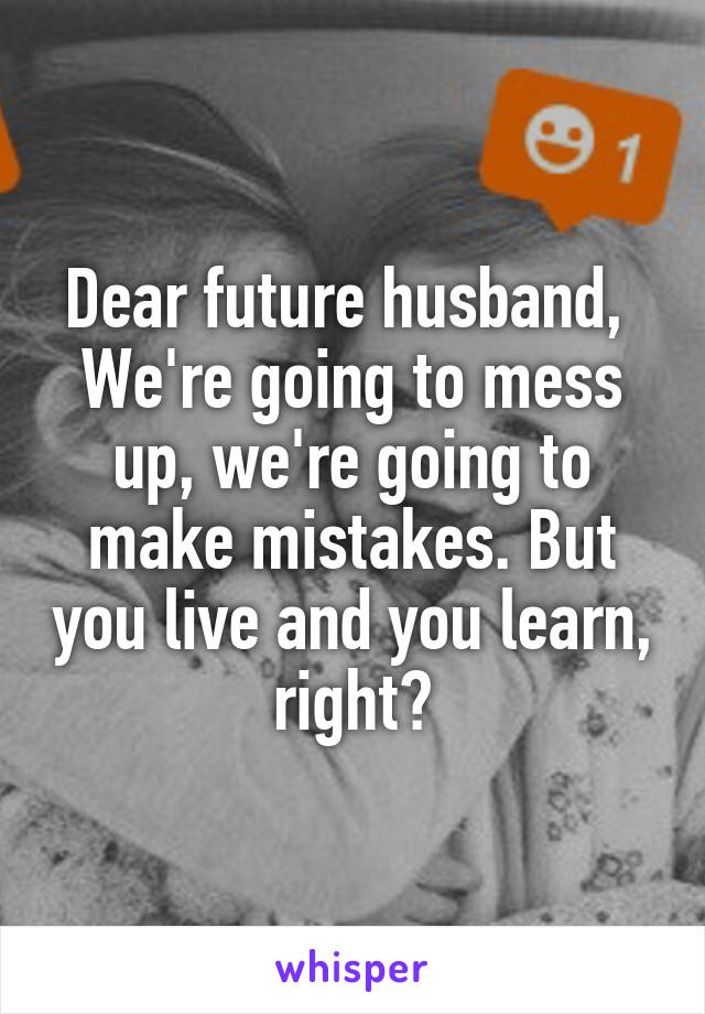 Dear future husband, 
We're going to mess up, we're going to make mistakes. But you live and you learn, right?