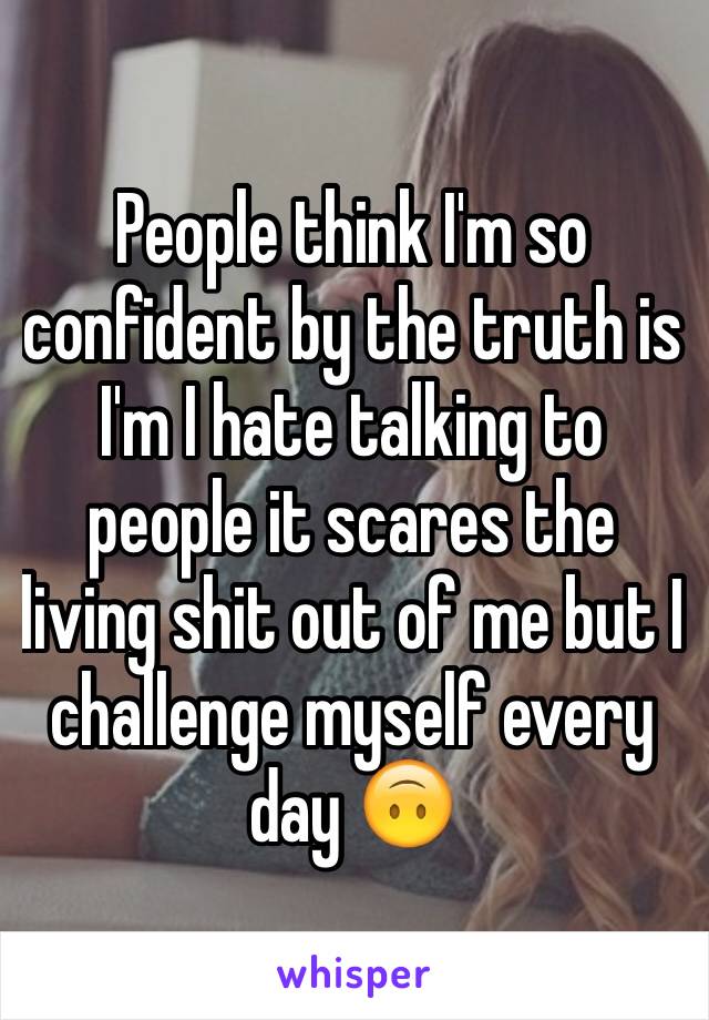 People think I'm so confident by the truth is I'm I hate talking to people it scares the living shit out of me but I challenge myself every day 🙃