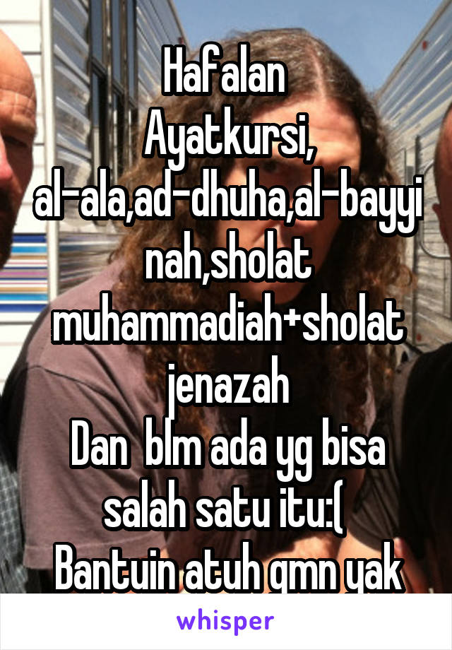 Hafalan 
Ayatkursi, al-ala,ad-dhuha,al-bayyinah,sholat muhammadiah+sholat jenazah
Dan  blm ada yg bisa salah satu itu:( 
Bantuin atuh gmn yak